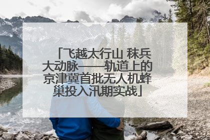 飞越太行山 秣兵大动脉——轨道上的京津冀首批无人机蜂巢投入汛期实战