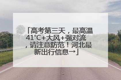 高考第三天，最高温41℃+大风+强对流，请注意防范！河北最新出行信息→