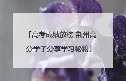 高考成绩放榜 荆州高分学子分享学习秘籍