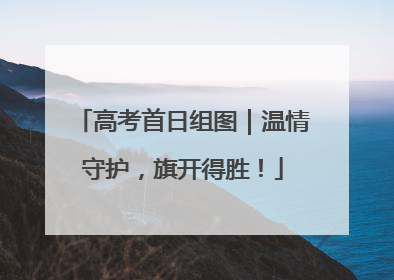 高考首日组图｜温情守护，旗开得胜！