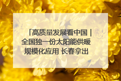 高质量发展看中国｜全国独一份太阳能供暖规模化应用 长春拿出“净月样本”