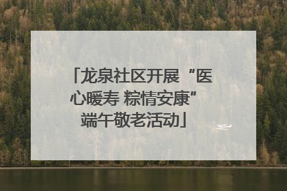 龙泉社区开展“医心暖寿 粽情安康”端午敬老活动