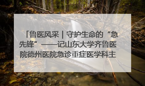 鲁医风采｜守护生命的“急先锋”——记山东大学齐鲁医院德州医院急诊重症医学科主任、主任医师庞国忠