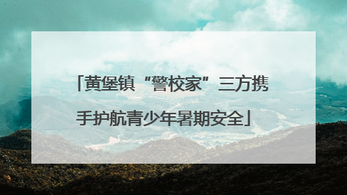 黄堡镇“警校家”三方携手护航青少年暑期安全