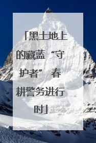 黑土地上的藏蓝“守护者” 春耕警务进行时