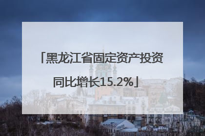 黑龙江省固定资产投资同比增长15.2%