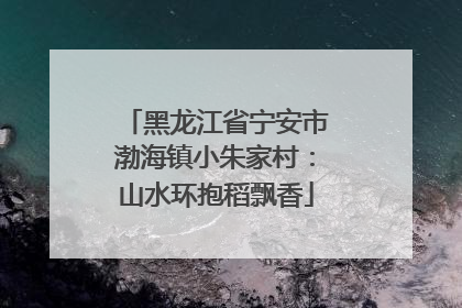 黑龙江省宁安市渤海镇小朱家村：山水环抱稻飘香