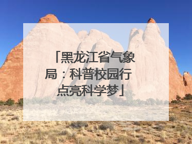 黑龙江省气象局：科普校园行 点亮科学梦