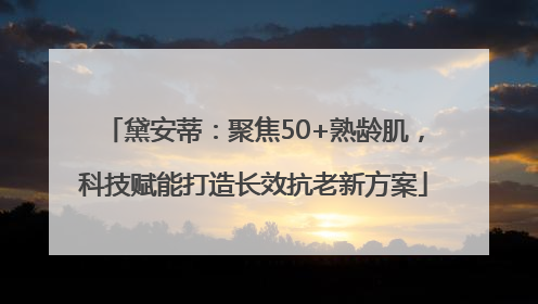 黛安蒂：聚焦50+熟龄肌，科技赋能打造长效抗老新方案