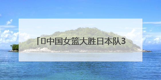 ﻿中国女篮大胜日本队32分 “小巨人”张子宇9投8中保持高进攻效率