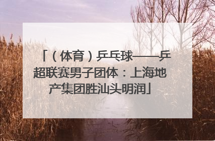 （体育）乒乓球——乒超联赛男子团体：上海地产集团胜汕头明润