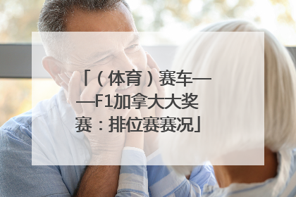 （体育）赛车——F1加拿大大奖赛：排位赛赛况