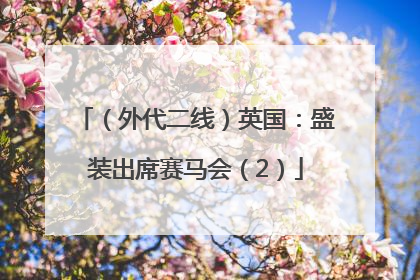（外代二线）英国：盛装出席赛马会（2）