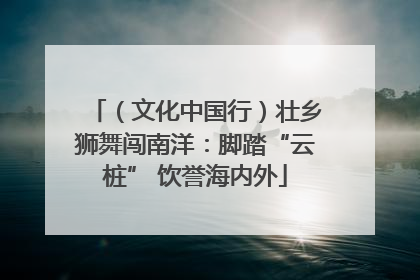 （文化中国行）壮乡狮舞闯南洋：脚踏“云桩” 饮誉海内外