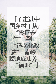 （走进中国乡村）从 “食疗养生” 到 “适老化改造” 秦岭腹地成康养“福地”