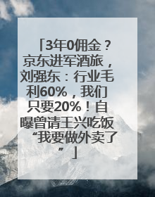3年0佣金？京东进军酒旅，刘强东：行业毛利60%，我们只要20%！自曝曾请王兴吃饭“我要做外卖了”