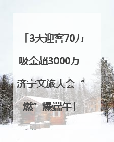 3天迎客70万吸金超3000万 济宁文旅大会“燃”爆端午