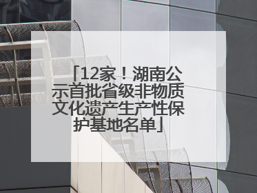 12家！湖南公示首批省级非物质文化遗产生产性保护基地名单