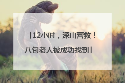 12小时，深山营救！八旬老人被成功找到