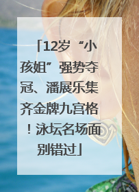 12岁“小孩姐”强势夺冠、潘展乐集齐金牌九宫格！泳坛名场面别错过