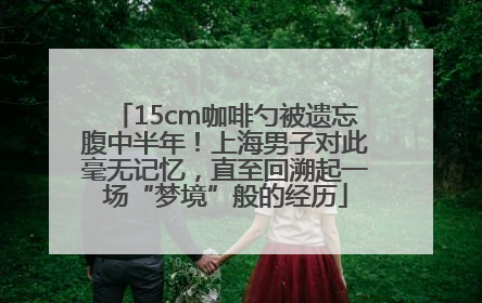 15cm咖啡勺被遗忘腹中半年！上海男子对此毫无记忆，直至回溯起一场“梦境”般的经历