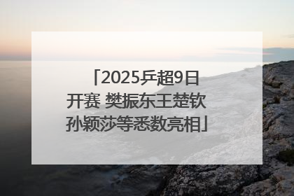 2025乒超9日开赛 樊振东王楚钦孙颖莎等悉数亮相