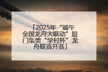 2025年“端午全国龙舟大联动”厦门集美“学村杯”龙舟联赛开赛