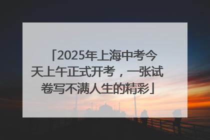 2025年上海中考今天上午正式开考，一张试卷写不满人生的精彩