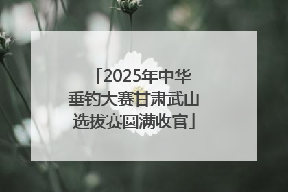 2025年中华垂钓大赛甘肃武山选拔赛圆满收官