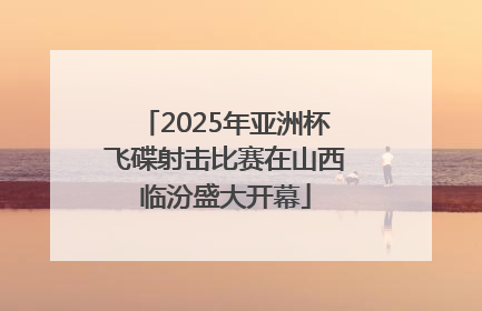 2025年亚洲杯飞碟射击比赛在山西临汾盛大开幕