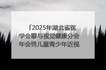 2025年湖北省医学会眼与视觉健康分会年会暨儿童青少年近视防控研讨会在荆召开