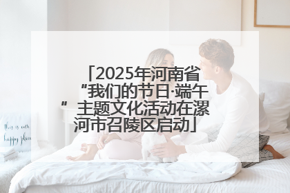 2025年河南省“我们的节日·端午”主题文化活动在漯河市召陵区启动