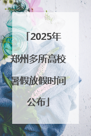 2025年郑州多所高校暑假放假时间公布