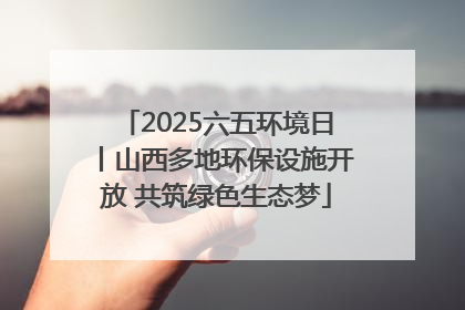 2025六五环境日丨山西多地环保设施开放 共筑绿色生态梦