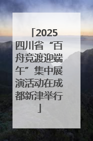 2025四川省“百舟竞渡迎端午”集中展演活动在成都新津举行