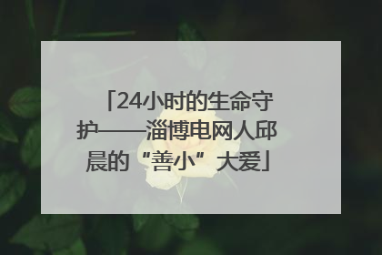 24小时的生命守护——淄博电网人邱晨的“善小”大爱