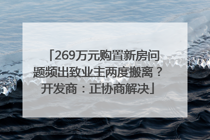 269万元购置新房问题频出致业主两度搬离？开发商：正协商解决