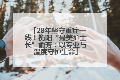 28年坚守重症一线！衡阳“最美护士长”俞芳：以专业与温度守护生命