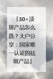 30+淡斑产品怎么选？大户分享：国家唯一认证的祛斑产品
