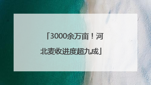 3000余万亩！河北麦收进度超九成