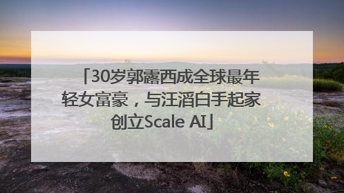 30岁郭露西成全球最年轻女富豪，与汪滔白手起家创立Scale AI