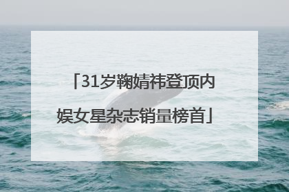 31岁鞠婧祎登顶内娱女星杂志销量榜首