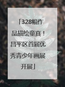 328幅作品描绘童真！昌平区首届优秀青少年画展开展