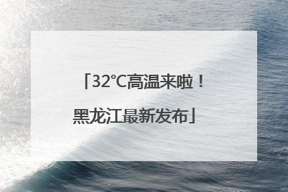 32℃高温来啦！黑龙江最新发布