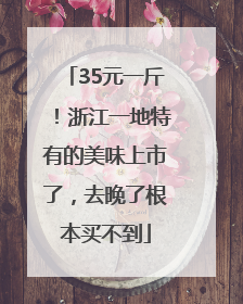 35元一斤！浙江一地特有的美味上市了，去晚了根本买不到
