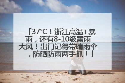 37℃！浙江高温+暴雨，还有8-10级雷雨大风！出门记得带晴雨伞，防晒防雨两手抓！