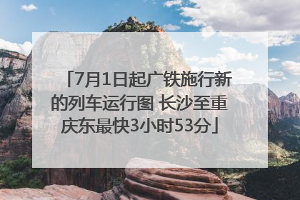 7月1日起广铁施行新的列车运行图 长沙至重庆东最快3小时53分