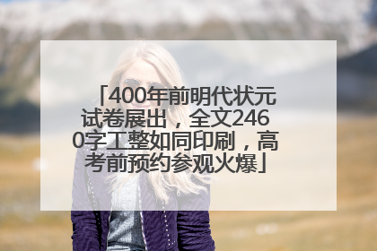 400年前明代状元试卷展出，全文2460字工整如同印刷，高考前预约参观火爆