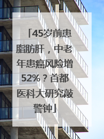 45岁前患脂肪肝，中老年患癌风险增52%？首都医科大研究敲警钟
