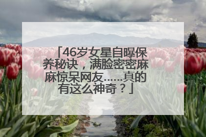 46岁女星自曝保养秘诀，满脸密密麻麻惊呆网友……真的有这么神奇？